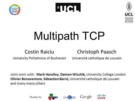 Multipath TCP Costin Raiciu University Politehnica of Bucharest Joint work with: Mark Handley, Damon Wischik, University College London Olivier Bonaventure,