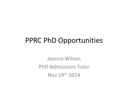PPRC PhD Opportunities Jeanne Wilson PhD Admissions Tutor Nov 19 th 2014.