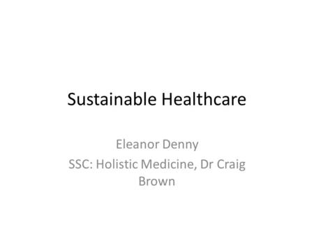 Sustainable Healthcare Eleanor Denny SSC: Holistic Medicine, Dr Craig Brown.