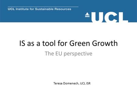 IS as a tool for Green Growth The EU perspective Teresa Domenech, UCL ISR.