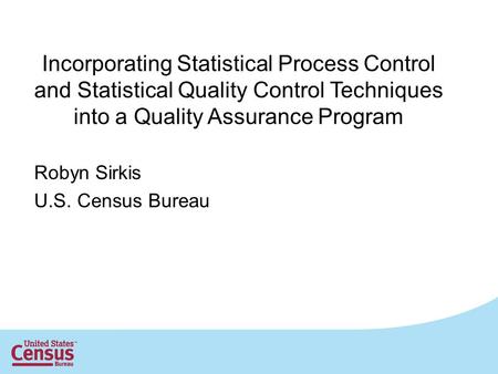 1 Incorporating Statistical Process Control and Statistical Quality Control Techniques into a Quality Assurance Program Robyn Sirkis U.S. Census Bureau.