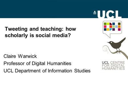 Tweeting and teaching: how scholarly is social media? Claire Warwick Professor of Digital Humanities UCL Department of Information Studies.