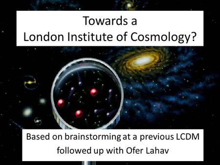 Towards a London Institute of Cosmology? Based on brainstorming at a previous LCDM followed up with Ofer Lahav.