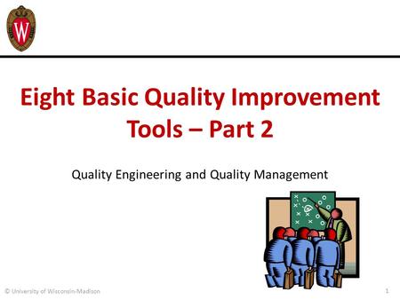 Eight Basic Quality Improvement Tools – Part 2 Quality Engineering and Quality Management 1 © University of Wisconsin-Madison.