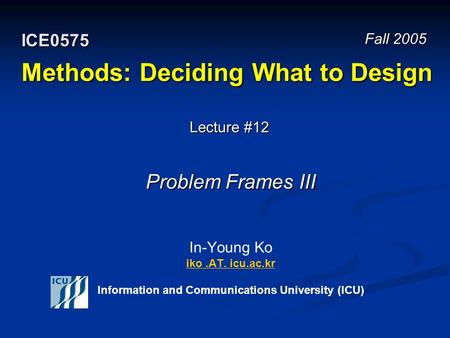 Methods: Deciding What to Design In-Young Ko iko.AT. icu.ac.kr Information and Communications University (ICU) iko.AT. icu.ac.kr Fall 2005 ICE0575 Lecture.