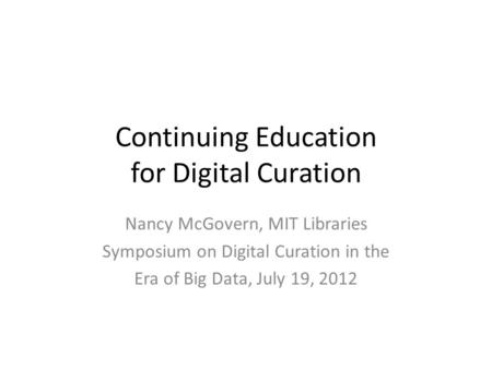 Continuing Education for Digital Curation Nancy McGovern, MIT Libraries Symposium on Digital Curation in the Era of Big Data, July 19, 2012.