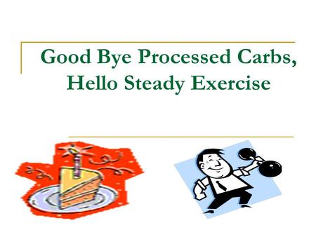 Good Bye Processed Carbs, Hello Steady Exercise. Problem Definition Too many meals and snacks consisting primarily of processed carbohydrates Too few.
