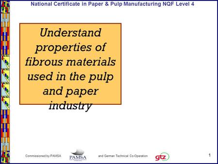 1 Commissioned by PAMSA and German Technical Co-Operation National Certificate in Paper & Pulp Manufacturing NQF Level 4 Understand properties of fibrous.