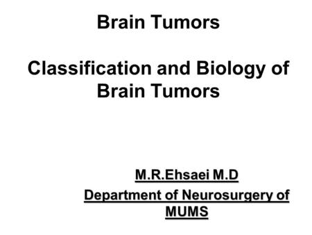Brain Tumors Classification and Biology of Brain Tumors M.R.Ehsaei M.D Department of Neurosurgery of MUMS.