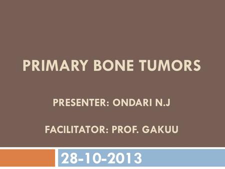 Primary bone tumors presenter: ondari n.j FACILITATOr: prof. gakuu