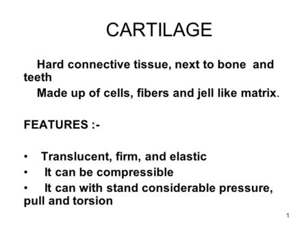 1 CARTILAGE Hard connective tissue, next to bone and teeth Made up of cells, fibers and jell like matrix. FEATURES :- Translucent, firm, and elastic It.