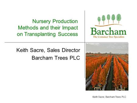 Keith Sacre, Barcham Trees PLC Keith Sacre, Sales Director Barcham Trees PLC Nursery Production Methods and their Impact on Transplanting Success.