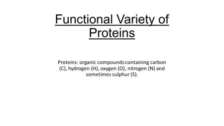 Functional Variety of Proteins Proteins: organic compounds containing carbon (C), hydrogen (H), oxygen (O), nitrogen (N) and sometimes sulphur (S).