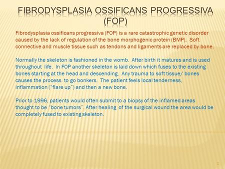 Fibrodysplasia ossificans progressiva (FOP) is a rare catastrophic genetic disorder caused by the lack of regulation of the bone morphogenic protein (BMP).