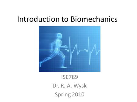 Introduction to Biomechanics ISE789 Dr. R. A. Wysk Spring 2010.