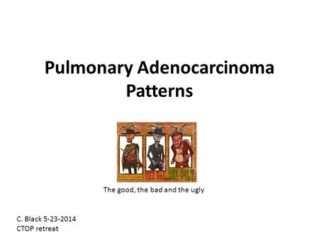 Pulmonary Adenocarcinoma Patterns The good, the bad and the ugly C. Black 5-23-2014 CTOP retreat.