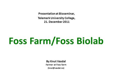 Foss Farm/Foss Biolab By Knut Vasdal Farmer at Foss farm Presentation at Bioseminar, Telemark University College, 21. December 2011.