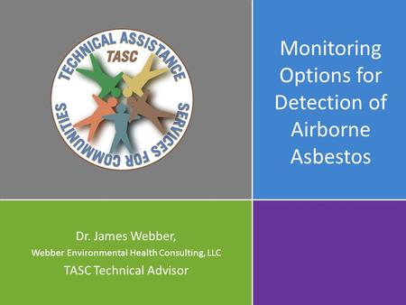 Monitoring Options for Detection of Airborne Asbestos Dr. James Webber, Webber Environmental Health Consulting, LLC TASC Technical Advisor.