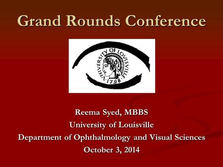 Grand Rounds Conference Reema Syed, MBBS University of Louisville Department of Ophthalmology and Visual Sciences October 3, 2014.