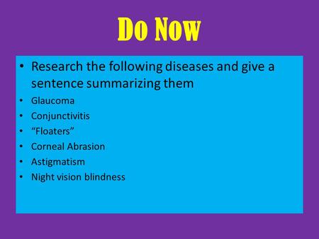 Do Now Research the following diseases and give a sentence summarizing them Glaucoma Conjunctivitis “Floaters” Corneal Abrasion Astigmatism Night vision.