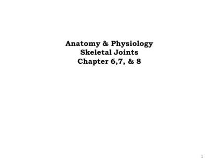 1 Anatomy & Physiology Skeletal Joints Chapter 6,7, & 8.