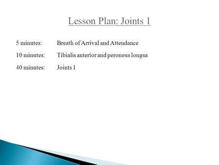 Lesson Plan: Joints 1 5 minutes: Breath of Arrival and Attendance 10 minutes: Tibialis anterior and peroneus longus 40 minutes: Joints 1.
