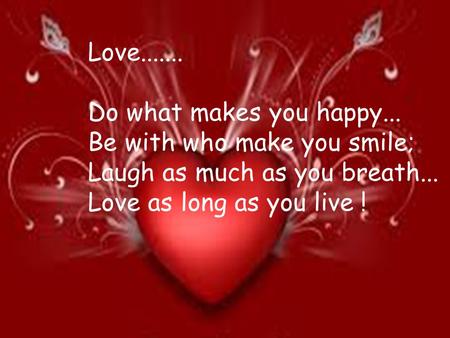 Love....... Do what makes you happy... Be with who make you smile; Laugh as much as you breath... Love as long as you live !