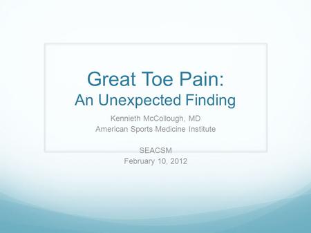 Great Toe Pain: An Unexpected Finding Kennieth McCollough, MD American Sports Medicine Institute SEACSM February 10, 2012.