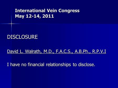 International Vein Congress May 12-14, 2011 DISCLOSURE David L. Walrath, M.D., F.A.C.S., A.B.Ph., R.P.V.I I have no financial relationships to disclose.