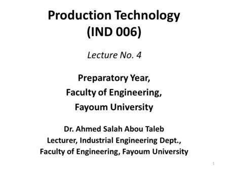 Production Technology (IND 006) Preparatory Year, Faculty of Engineering, Fayoum University Dr. Ahmed Salah Abou Taleb Lecturer, Industrial Engineering.