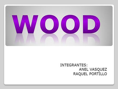 INTEGRANTES: ANEL VASQUEZ RAQUEL PORTILLO. About Wood Advantages Disadvantages Uses of Wood History of Wood in Architecture Properties.