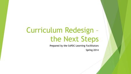 Curriculum Redesign – the Next Steps Prepared by the SAPDC Learning Facilitators Spring 2014.