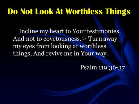 Do Not Look At Worthless Things Incline my heart to Your testimonies, And not to covetousness. 37 Turn away my eyes from looking at worthless things, And.
