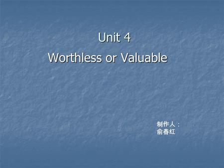 Unit 4 Worthless or Valuable Worthless or Valuable 制作人： 俞春红.