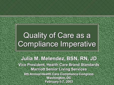 Quality of Care as a Compliance Imperative Julia M. Melendez, BSN, RN, JD Vice President, Health Care Brand Standards Marriott Senior Living Services 6th.