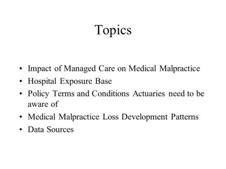 Topics Impact of Managed Care on Medical Malpractice Hospital Exposure Base Policy Terms and Conditions Actuaries need to be aware of Medical Malpractice.