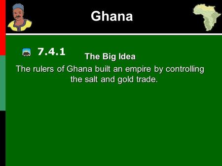 Ghana 7.4.1 The Big Idea The rulers of Ghana built an empire by controlling the salt and gold trade.