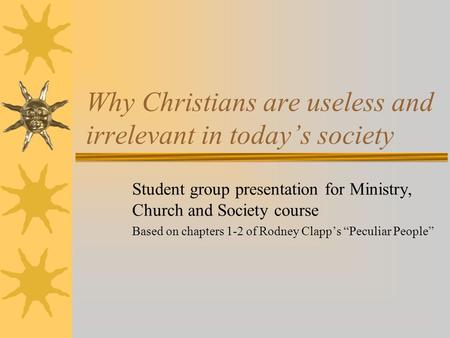 Why Christians are useless and irrelevant in today’s society Student group presentation for Ministry, Church and Society course Based on chapters 1-2 of.