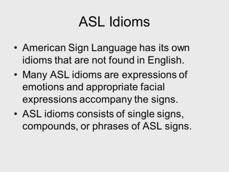 ASL Idioms American Sign Language has its own idioms that are not found in English. Many ASL idioms are expressions of emotions and appropriate facial.