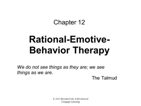 © 2011 Brooks/Cole, A Division of Cengage Learning Chapter 12 Rational-Emotive- Behavior Therapy We do not see things as they are; we see things as we.