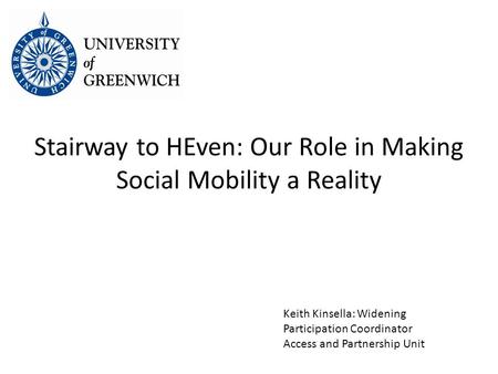 Stairway to HEven: Our Role in Making Social Mobility a Reality Keith Kinsella: Widening Participation Coordinator Access and Partnership Unit.
