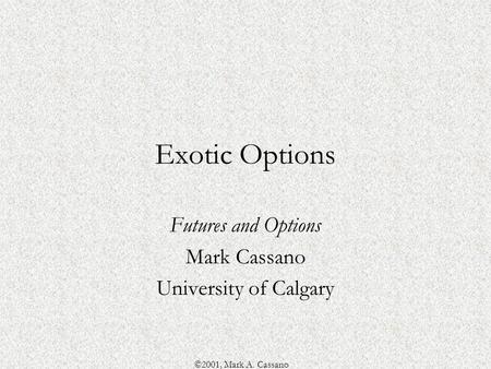 ©2001, Mark A. Cassano Exotic Options Futures and Options Mark Cassano University of Calgary.