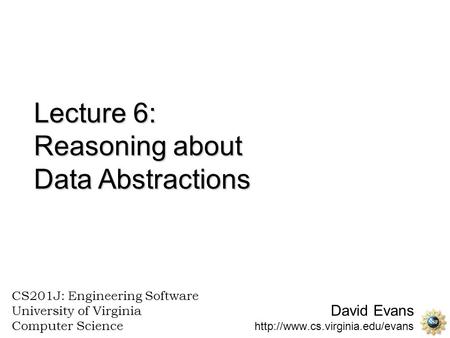 David Evans  CS201J: Engineering Software University of Virginia Computer Science Lecture 6: Reasoning about Data Abstractions.