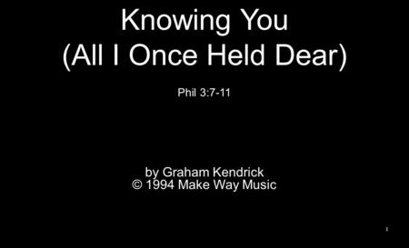 1 Knowing You (All I Once Held Dear) Phil 3:7-11 by Graham Kendrick © 1994 Make Way Music.