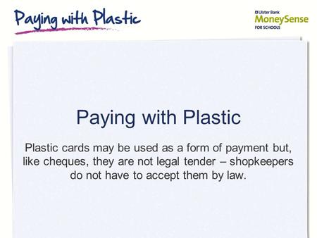 Paying with Plastic Plastic cards may be used as a form of payment but, like cheques, they are not legal tender – shopkeepers do not have to accept them.