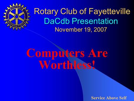 Rotary Club of Fayetteville DaCdb Presentation November 19, 2007 Rotary Club of Fayetteville DaCdb Presentation November 19, 2007 Computers Are Worthless!