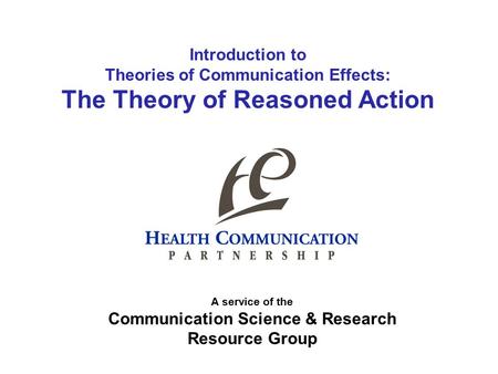 Introduction to Theories of Communication Effects: The Theory of Reasoned Action A service of the Communication Science & Research Resource Group.