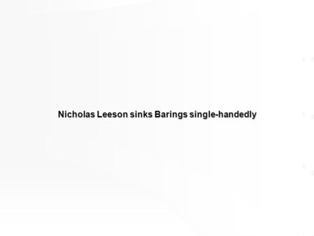 Nicholas Leeson sinks Barings single-handedly Outline How Leeson traded The damage Who’s to blame: The anatomy of a murder Management’s responsibility.