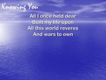 Knowing You All I once held dear Built my life upon All this world reveres And wars to own.