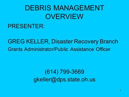 1 DEBRIS MANAGEMENT OVERVIEW PRESENTER: GREG KELLER, Disaster Recovery Branch Grants Administrator/Public Assistance Officer (614) 799-3669